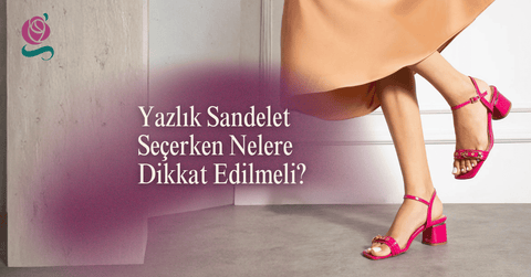 Yazlık Sandalet Seçerken Nelere Dikkat Edilmeli?